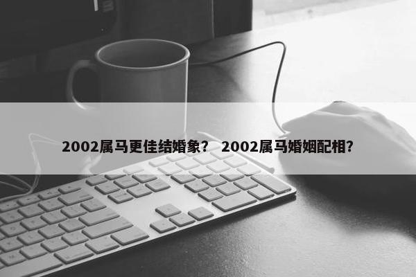 2002属马更佳结婚象？ 2002属马婚姻配相？