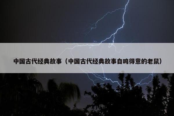 中国古代经典故事（中国古代经典故事自鸣得意的老鼠）