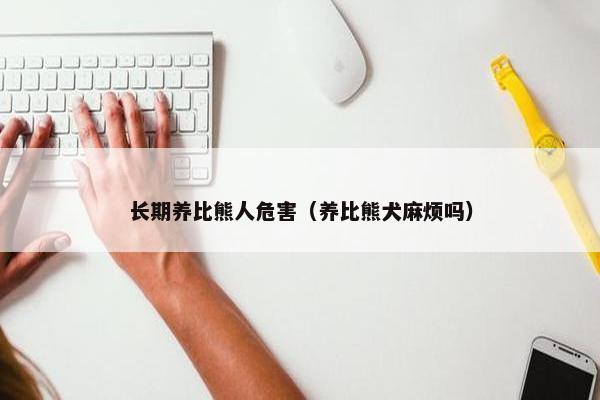 长期养比熊人危害（养比熊犬麻烦吗）