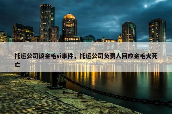 托运公司谈金毛si事件，托运公司负责人回应金毛犬死亡