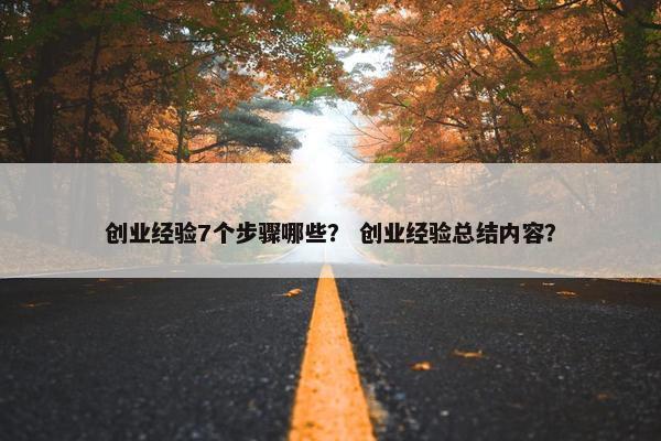 创业经验7个步骤哪些？ 创业经验总结内容？