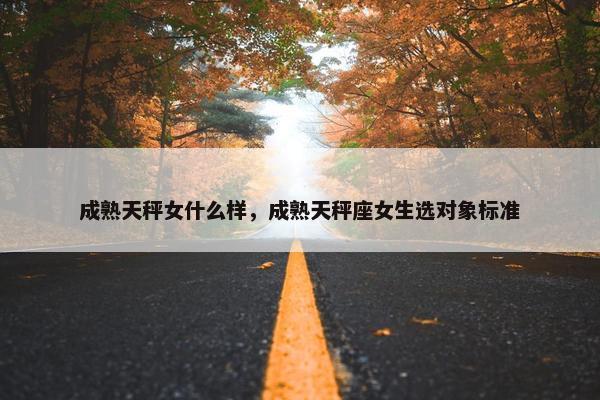 成熟天秤女什么样，成熟天秤座女生选对象标准