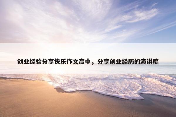 创业经验分享快乐作文高中，分享创业经历的演讲稿