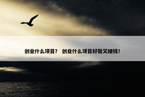 创业什么项目？ 创业什么项目好做又赚钱？
