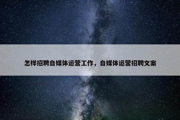 怎样招聘自媒体运营工作，自媒体运营招聘文案