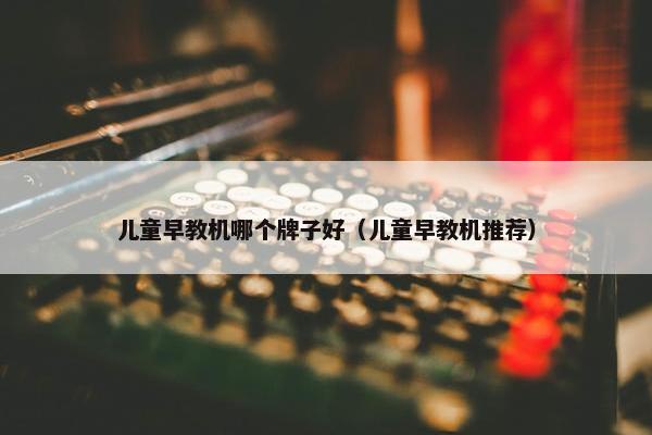 儿童早教机哪个牌子好（儿童早教机推荐）