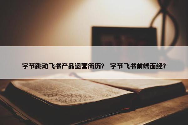 字节跳动飞书产品运营简历？ 字节飞书前端面经？