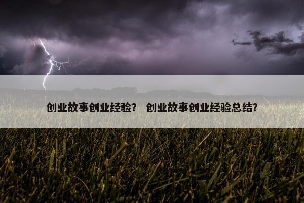 创业故事创业经验？ 创业故事创业经验总结？