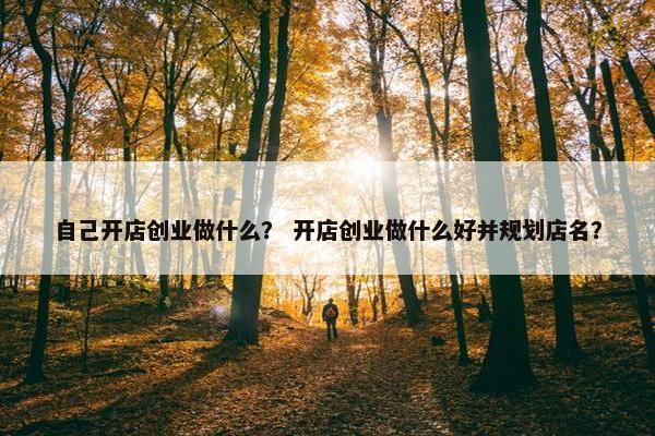 自己开店创业做什么？ 开店创业做什么好并规划店名？