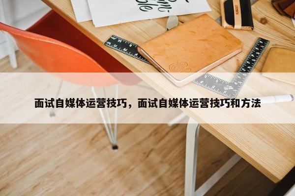 面试自媒体运营技巧，面试自媒体运营技巧和方法