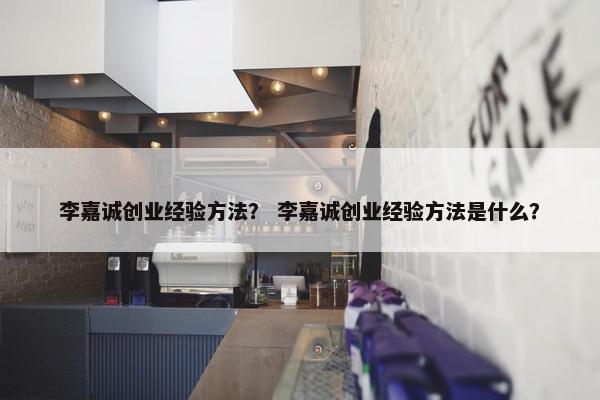 李嘉诚创业经验方法？ 李嘉诚创业经验方法是什么？