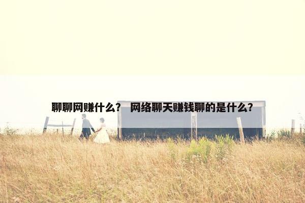 聊聊网赚什么？ 网络聊天赚钱聊的是什么？