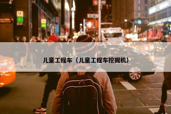 儿童工程车（儿童工程车挖掘机）