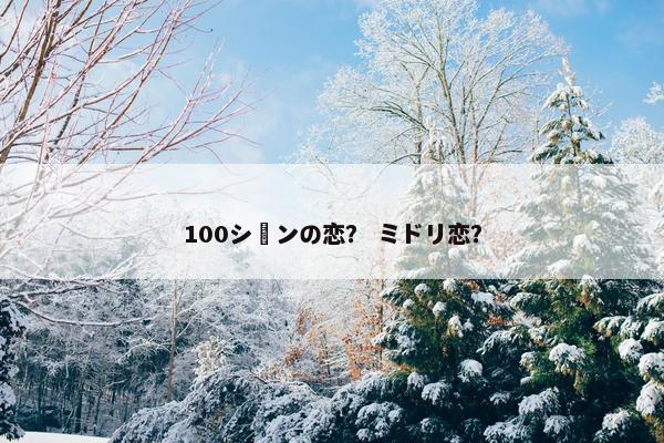100シーンの恋？ ミドリ恋？