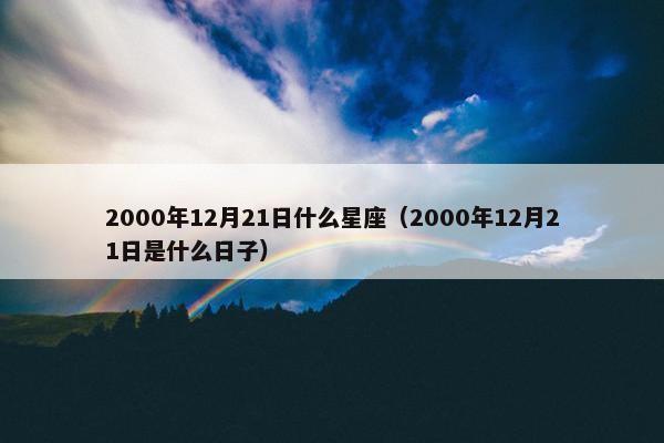 2000年12月21日什么星座（2000年12月21日是什么日子）