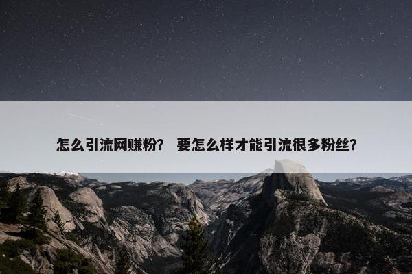怎么引流网赚粉？ 要怎么样才能引流很多粉丝？