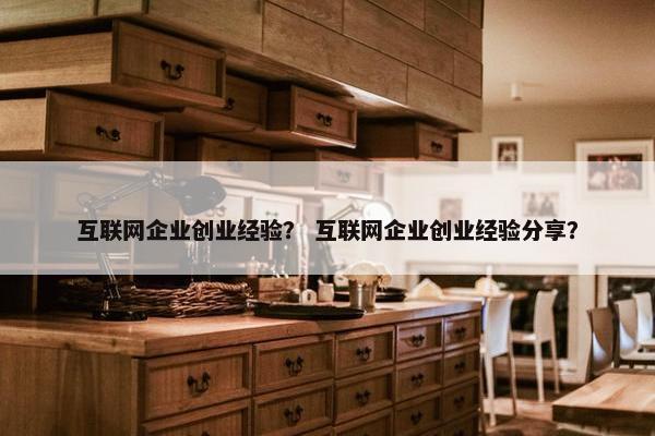互联网企业创业经验？ 互联网企业创业经验分享？