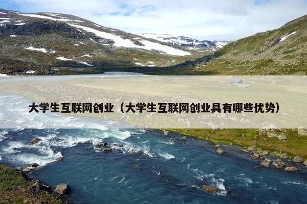 大学生互联网创业（大学生互联网创业具有哪些优势）