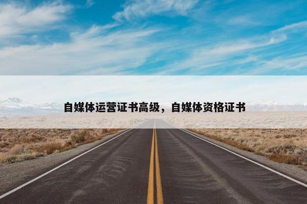 自媒体运营证书高级，自媒体资格证书