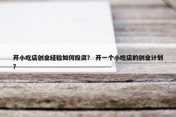 开小吃店创业经验如何投资？ 开一个小吃店的创业计划？