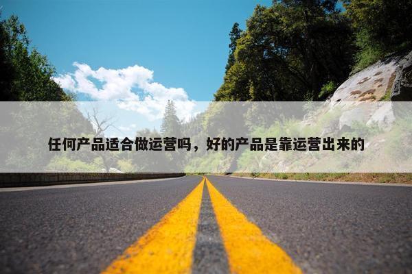 任何产品适合做运营吗，好的产品是靠运营出来的