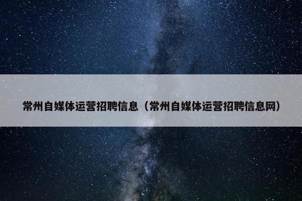 常州自媒体运营招聘信息（常州自媒体运营招聘信息网）