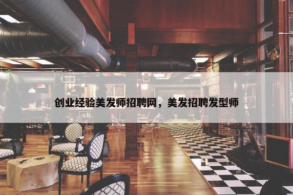 创业经验美发师招聘网，美发招聘发型师