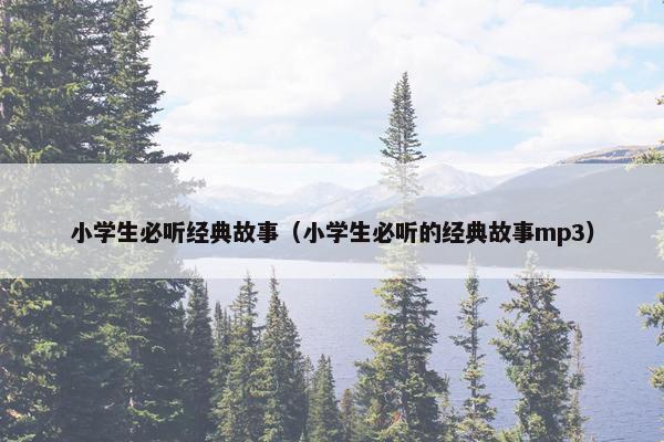 小学生必听经典故事（小学生必听的经典故事mp3）