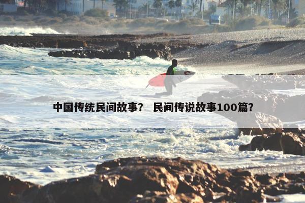 中国传统民间故事？ 民间传说故事100篇？