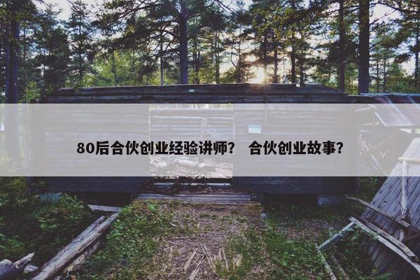 80后合伙创业经验讲师？ 合伙创业故事？