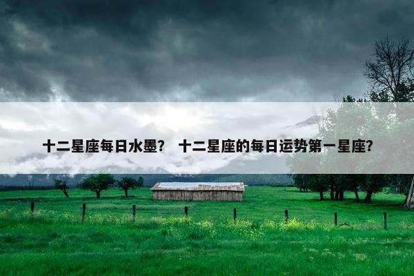十二星座每日水墨？ 十二星座的每日运势第一星座？