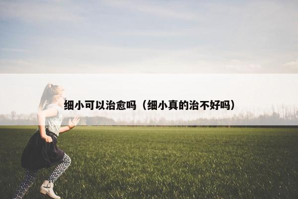 细小可以治愈吗（细小真的治不好吗）