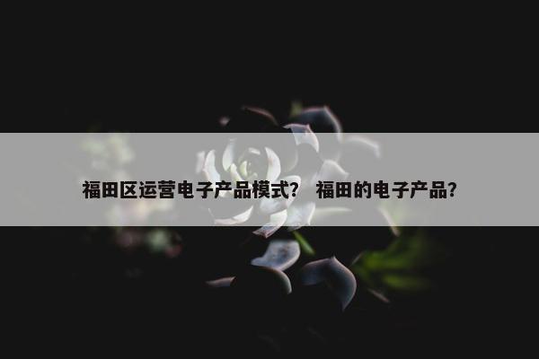 福田区运营电子产品模式？ 福田的电子产品？