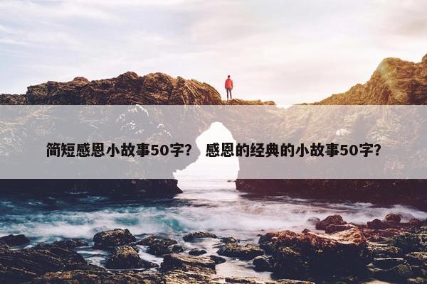 简短感恩小故事50字？ 感恩的经典的小故事50字？