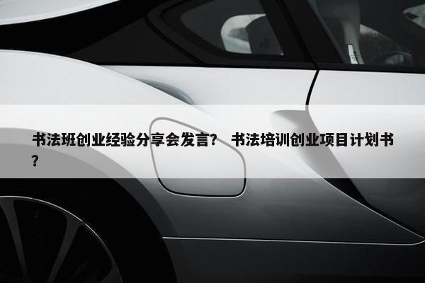 书法班创业经验分享会发言？ 书法培训创业项目计划书？
