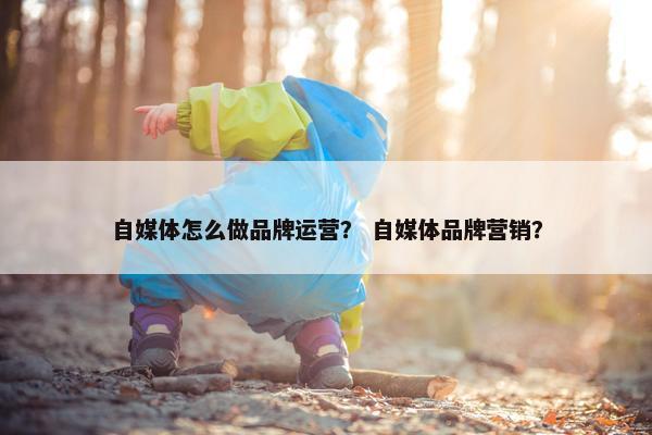 自媒体怎么做品牌运营？ 自媒体品牌营销？