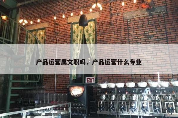 产品运营属文职吗，产品运营什么专业