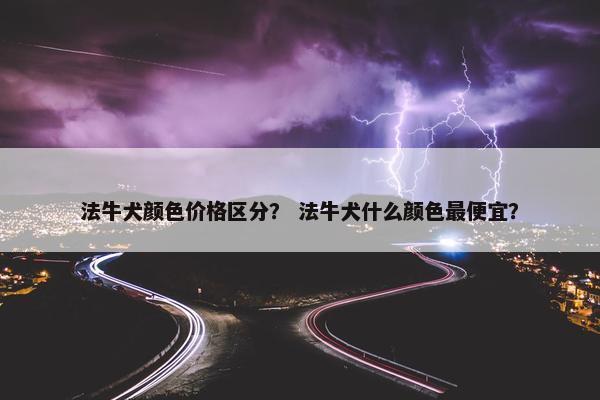 法牛犬颜色价格区分？ 法牛犬什么颜色最便宜？