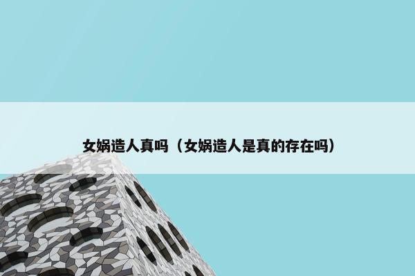 女娲造人真吗（女娲造人是真的存在吗）