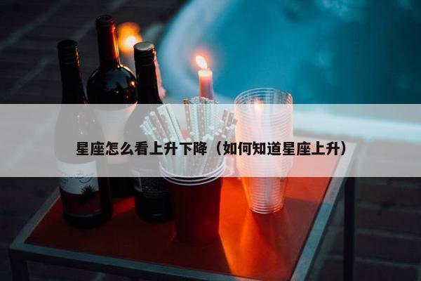 星座怎么看上升下降（如何知道星座上升）