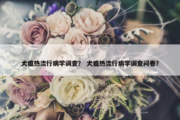犬瘟热流行病学调查？ 犬瘟热流行病学调查问卷？