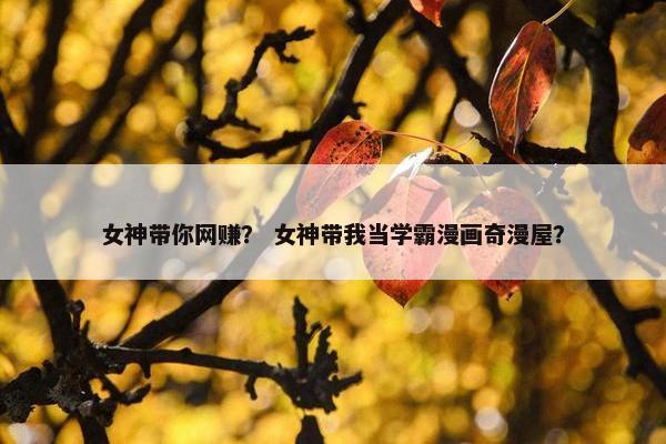 女神带你网赚？ 女神带我当学霸漫画奇漫屋？