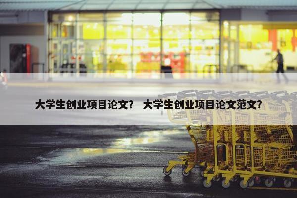 大学生创业项目论文？ 大学生创业项目论文范文？