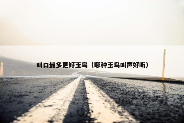 叫口最多更好玉鸟（哪种玉鸟叫声好听）