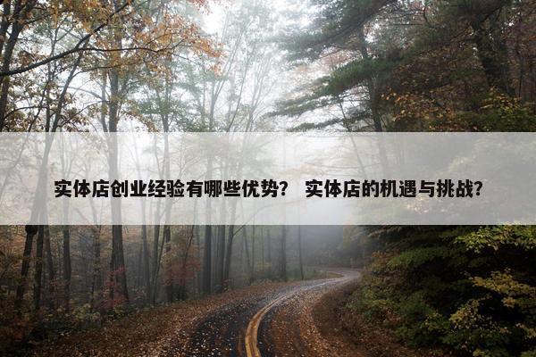 实体店创业经验有哪些优势？ 实体店的机遇与挑战？