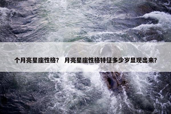 个月亮星座性格？ 月亮星座性格特征多少岁显现出来？