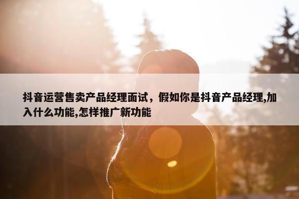 抖音运营售卖产品经理面试，假如你是抖音产品经理,加入什么功能,怎样推广新功能