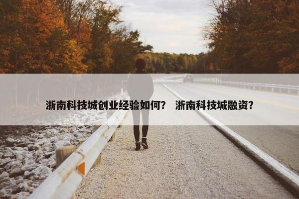 浙南科技城创业经验如何？ 浙南科技城融资？