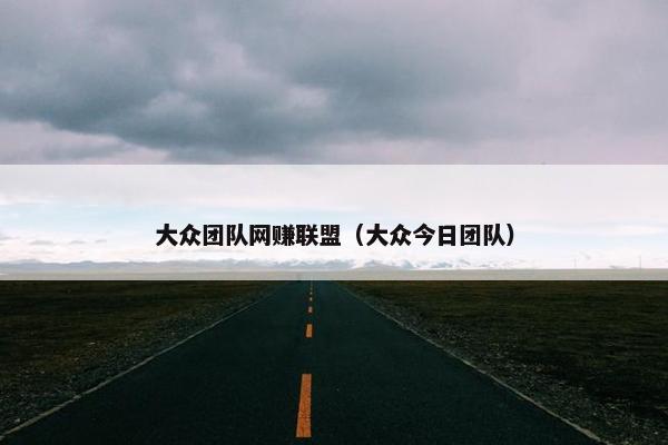 大众团队网赚联盟（大众今日团队）