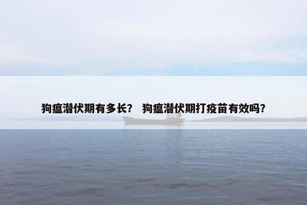 狗瘟潜伏期有多长？ 狗瘟潜伏期打疫苗有效吗？
